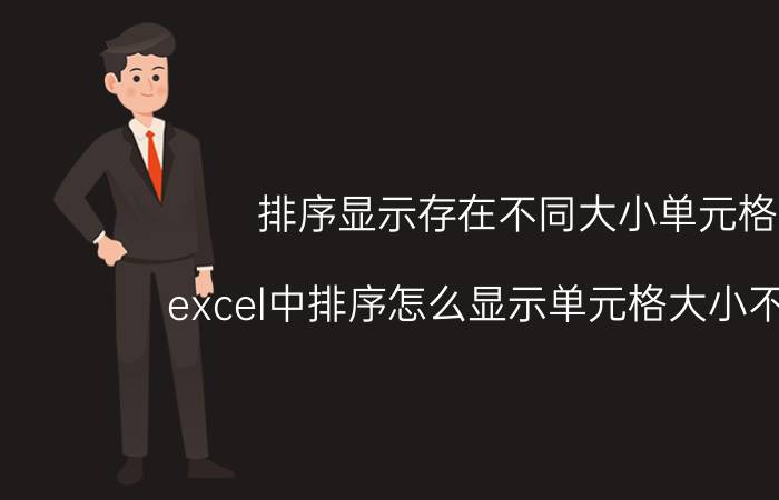 排序显示存在不同大小单元格 excel中排序怎么显示单元格大小不一样，排序不了？